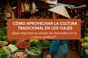 cómo aprovechar la cultura tradicional en los viajes a Qué importancia tienen los mercados en la cultura asiática