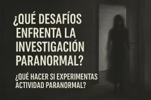 qué desafíos enfrenta la investigación paranormal Qué hacer si experimentas actividad paranormal